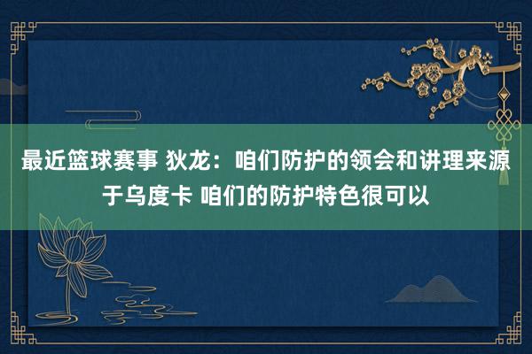 最近篮球赛事 狄龙：咱们防护的领会和讲理来源于乌度卡 咱们的防护特色很可以