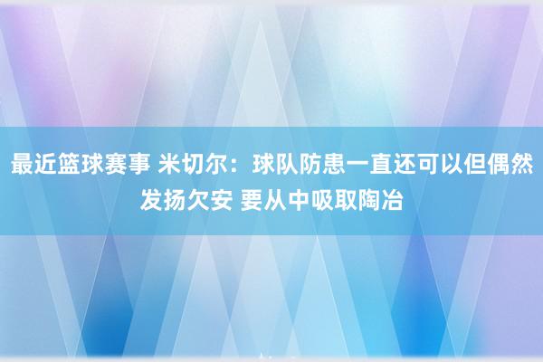 最近篮球赛事 米切尔：球队防患一直还可以但偶然发扬欠安 要从中吸取陶冶