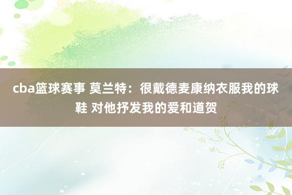 cba篮球赛事 莫兰特：很戴德麦康纳衣服我的球鞋 对他抒发我的爱和道贺