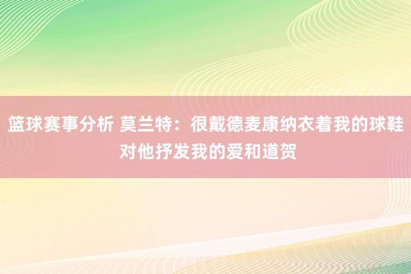 篮球赛事分析 莫兰特：很戴德麦康纳衣着我的球鞋 对他抒发我的爱和道贺