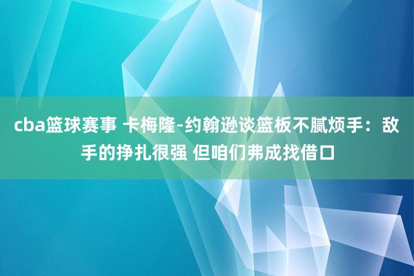 cba篮球赛事 卡梅隆-约翰逊谈篮板不腻烦手：敌手的挣扎很强 但咱们弗成找借口