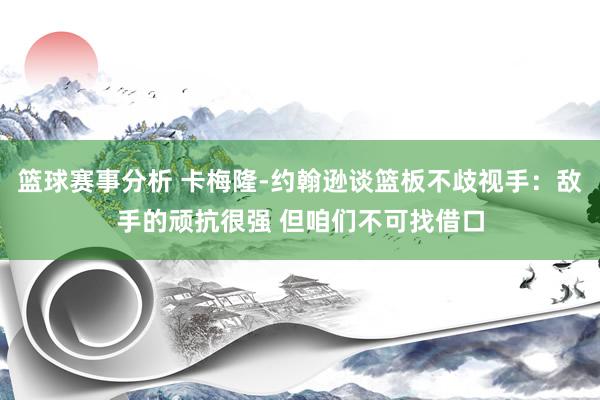 篮球赛事分析 卡梅隆-约翰逊谈篮板不歧视手：敌手的顽抗很强 但咱们不可找借口