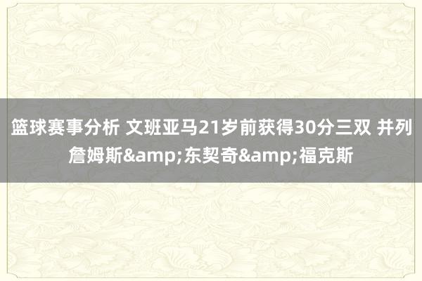 篮球赛事分析 文班亚马21岁前获得30分三双 并列詹姆斯&东契奇&福克斯