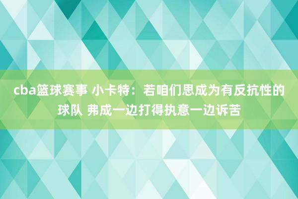 cba篮球赛事 小卡特：若咱们思成为有反抗性的球队 弗成一边打得执意一边诉苦