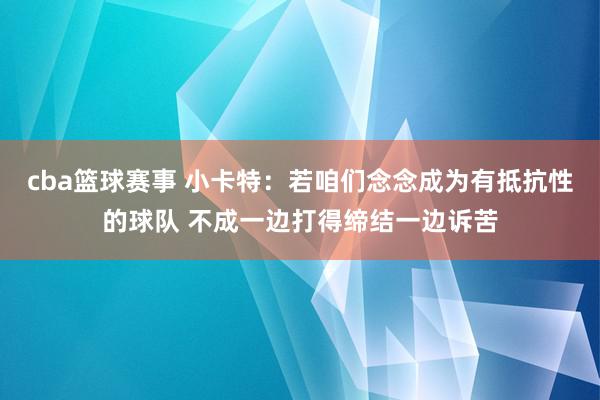 cba篮球赛事 小卡特：若咱们念念成为有抵抗性的球队 不成一边打得缔结一边诉苦