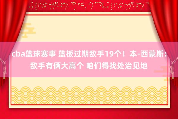 cba篮球赛事 篮板过期敌手19个！本-西蒙斯：敌手有俩大高个 咱们得找处治见地