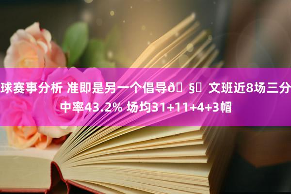 篮球赛事分析 准即是另一个倡导🧐文班近8场三分射中率43.2% 场均31+11+4+3帽