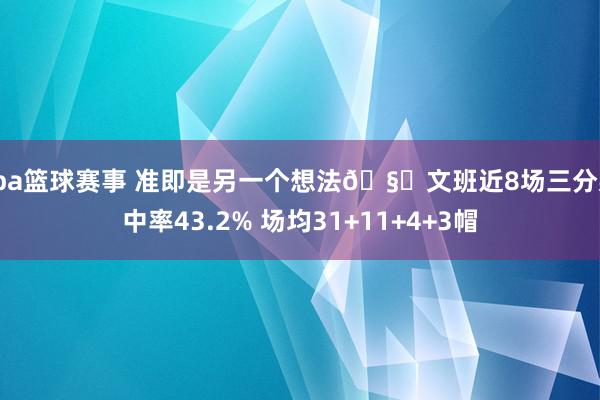 cba篮球赛事 准即是另一个想法🧐文班近8场三分射中率43.2% 场均31+11+4+3帽