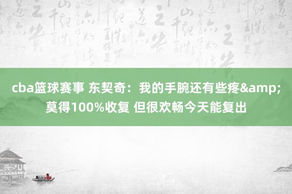 cba篮球赛事 东契奇：我的手腕还有些疼&莫得100%收复 但很欢畅今天能复出