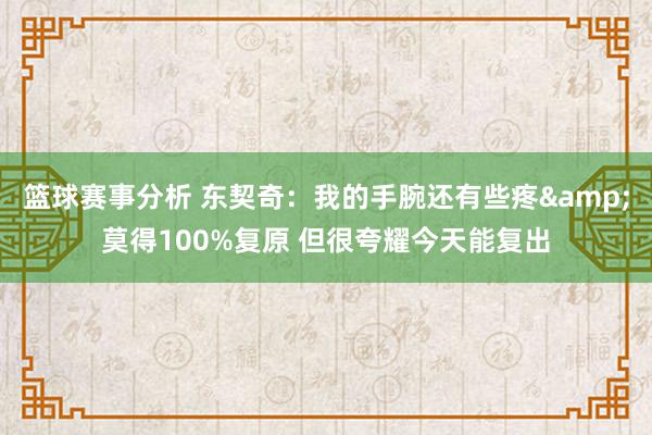 篮球赛事分析 东契奇：我的手腕还有些疼&莫得100%复原 但很夸耀今天能复出