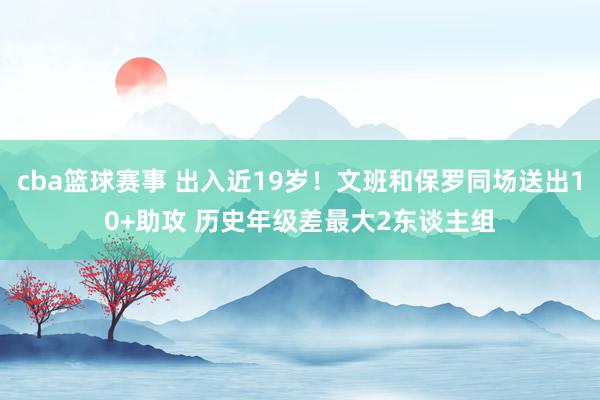 cba篮球赛事 出入近19岁！文班和保罗同场送出10+助攻 历史年级差最大2东谈主组