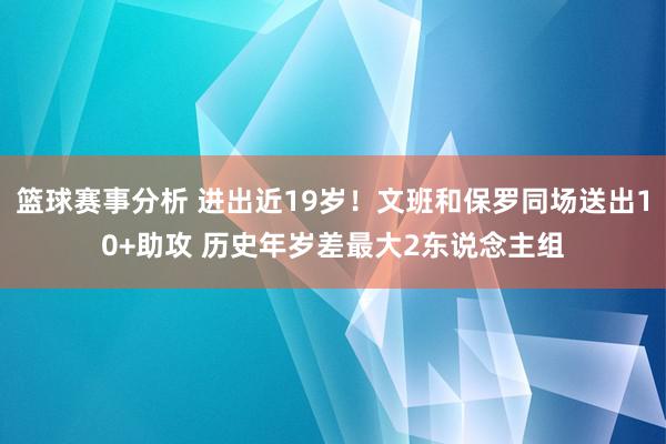 篮球赛事分析 进出近19岁！文班和保罗同场送出10+助攻 历史年岁差最大2东说念主组