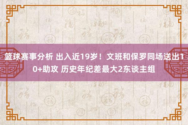 篮球赛事分析 出入近19岁！文班和保罗同场送出10+助攻 历史年纪差最大2东谈主组