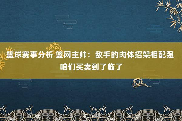 篮球赛事分析 篮网主帅：敌手的肉体招架相配强 咱们买卖到了临了