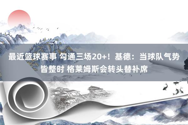 最近篮球赛事 勾通三场20+！基德：当球队气势皆整时 格莱姆斯会转头替补席