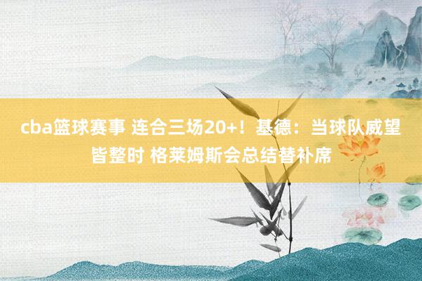 cba篮球赛事 连合三场20+！基德：当球队威望皆整时 格莱姆斯会总结替补席