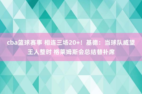 cba篮球赛事 相连三场20+！基德：当球队威望王人整时 格莱姆斯会总结替补席