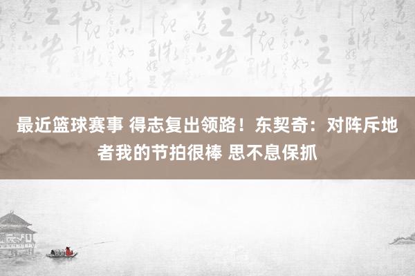 最近篮球赛事 得志复出领路！东契奇：对阵斥地者我的节拍很棒 思不息保抓