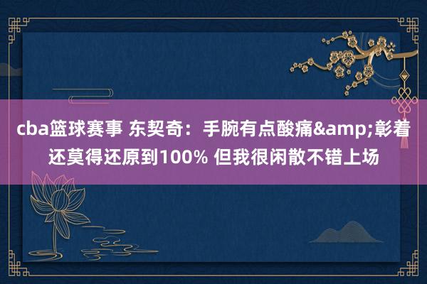 cba篮球赛事 东契奇：手腕有点酸痛&彰着还莫得还原到100% 但我很闲散不错上场