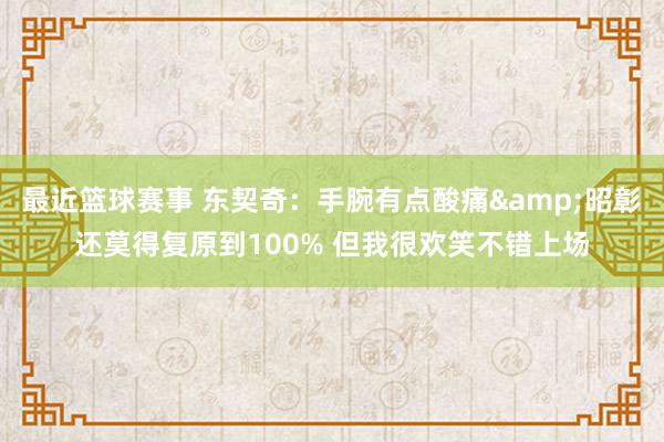 最近篮球赛事 东契奇：手腕有点酸痛&昭彰还莫得复原到100% 但我很欢笑不错上场