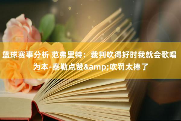 篮球赛事分析 范弗里特：裁判吹得好时我就会歌唱 为本-泰勒点赞&吹罚太棒了