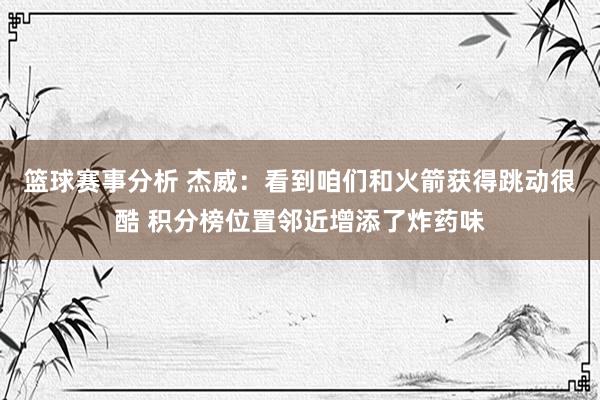 篮球赛事分析 杰威：看到咱们和火箭获得跳动很酷 积分榜位置邻近增添了炸药味