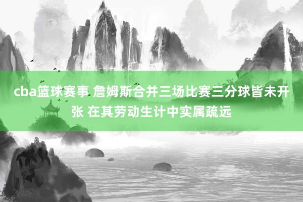 cba篮球赛事 詹姆斯合并三场比赛三分球皆未开张 在其劳动生计中实属疏远