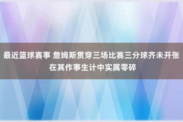 最近篮球赛事 詹姆斯贯穿三场比赛三分球齐未开张 在其作事生计中实属零碎