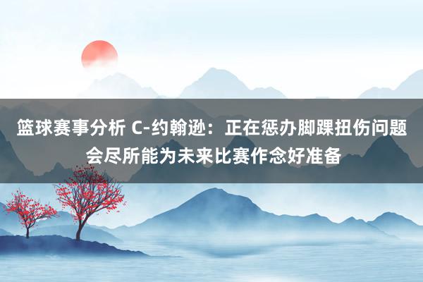 篮球赛事分析 C-约翰逊：正在惩办脚踝扭伤问题 会尽所能为未来比赛作念好准备