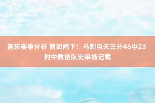 篮球赛事分析 箭如雨下！马刺当天三分46中23 射中数创队史单场记载