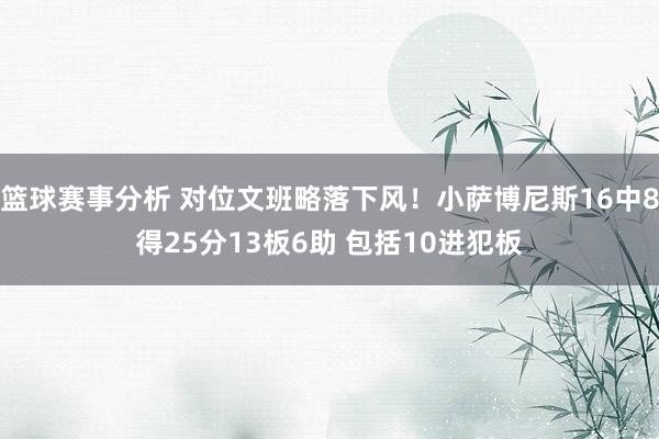 篮球赛事分析 对位文班略落下风！小萨博尼斯16中8得25分13板6助 包括10进犯板