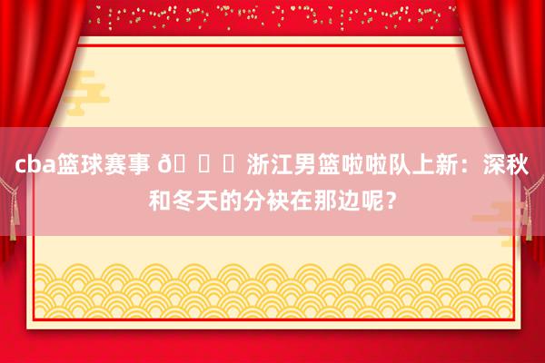 cba篮球赛事 😍浙江男篮啦啦队上新：深秋和冬天的分袂在那边呢？