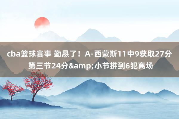 cba篮球赛事 勤恳了！A-西蒙斯11中9获取27分 第三节24分&小节拼到6犯离场