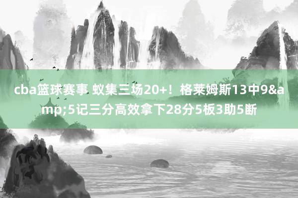 cba篮球赛事 蚁集三场20+！格莱姆斯13中9&5记三分高效拿下28分5板3助5断