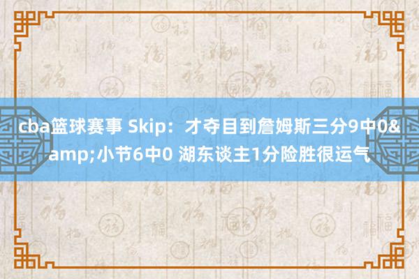 cba篮球赛事 Skip：才夺目到詹姆斯三分9中0&小节6中0 湖东谈主1分险胜很运气