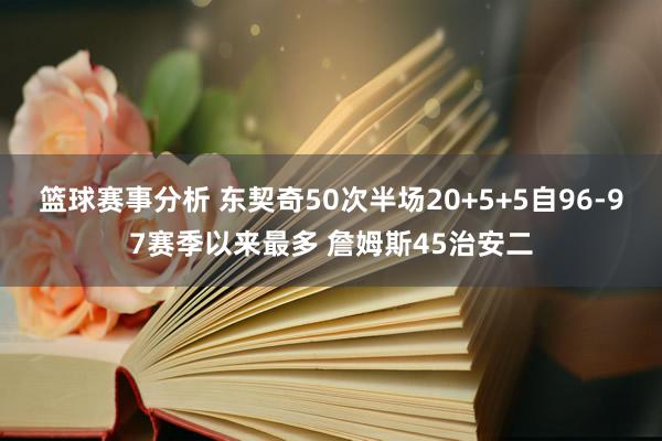 篮球赛事分析 东契奇50次半场20+5+5自96-97赛季以来最多 詹姆斯45治安二