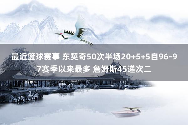 最近篮球赛事 东契奇50次半场20+5+5自96-97赛季以来最多 詹姆斯45递次二