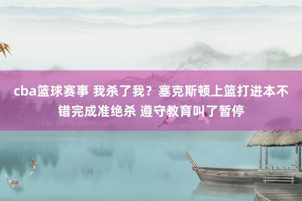 cba篮球赛事 我杀了我？塞克斯顿上篮打进本不错完成准绝杀 遵守教育叫了暂停