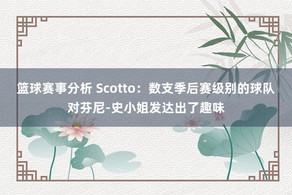 篮球赛事分析 Scotto：数支季后赛级别的球队对芬尼-史小姐发达出了趣味