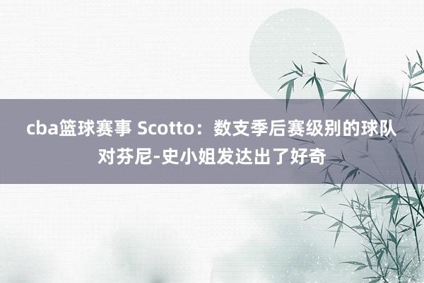 cba篮球赛事 Scotto：数支季后赛级别的球队对芬尼-史小姐发达出了好奇