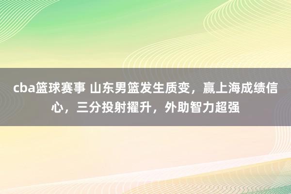 cba篮球赛事 山东男篮发生质变，赢上海成绩信心，三分投射擢升，外助智力超强