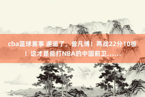 cba篮球赛事 邂逅了，曾凡博！两战22分10板！这才是能打NBA的中国前卫……