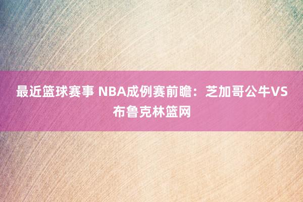 最近篮球赛事 NBA成例赛前瞻：芝加哥公牛VS布鲁克林篮网