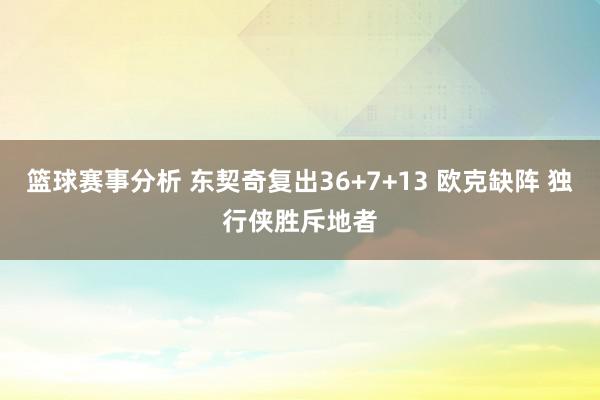 篮球赛事分析 东契奇复出36+7+13 欧克缺阵 独行侠胜斥地者