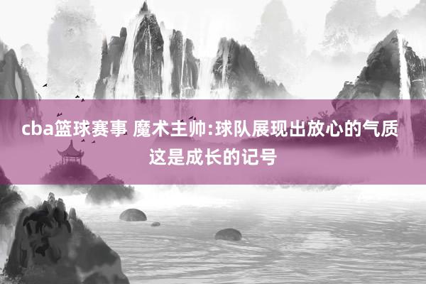 cba篮球赛事 魔术主帅:球队展现出放心的气质 这是成长的记号