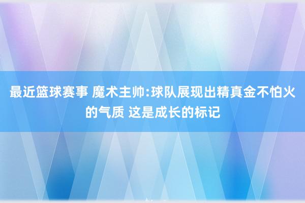 最近篮球赛事 魔术主帅:球队展现出精真金不怕火的气质 这是成长的标记