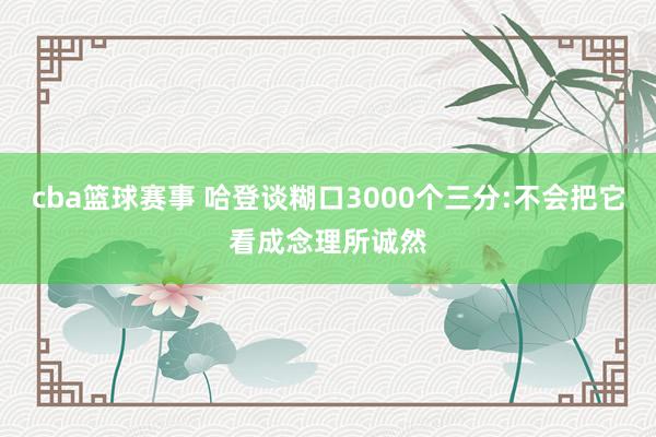 cba篮球赛事 哈登谈糊口3000个三分:不会把它看成念理所诚然