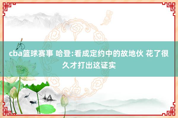 cba篮球赛事 哈登:看成定约中的故地伙 花了很久才打出这证实