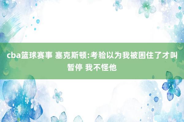 cba篮球赛事 塞克斯顿:考验以为我被困住了才叫暂停 我不怪他