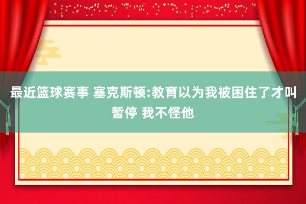 最近篮球赛事 塞克斯顿:教育以为我被困住了才叫暂停 我不怪他